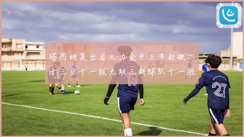 塔图姆复出后火力全开三节狂砍二十三分十一板九助三断球队十一胜专题观察