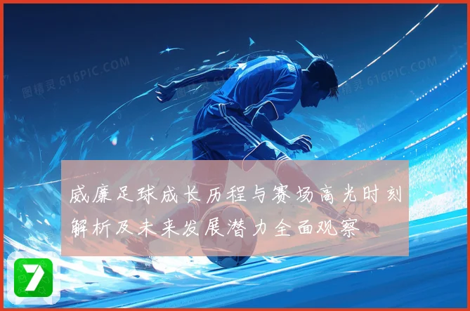 威廉足球成长历程与赛场高光时刻解析及未来发展潜力全面观察