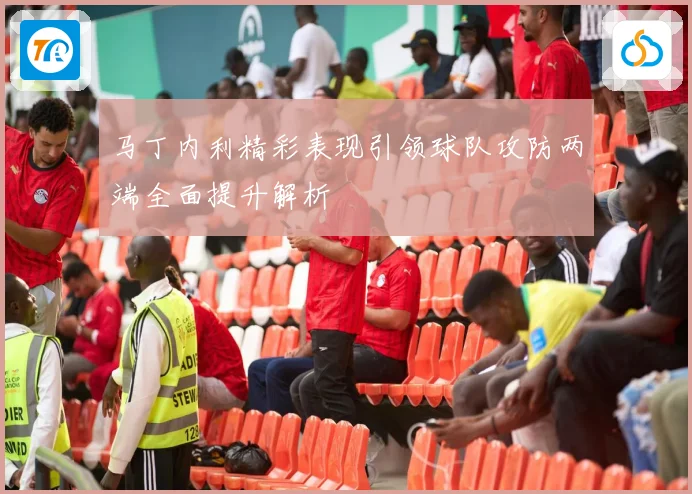 马丁内利精彩表现引领球队攻防两端全面提升解析
