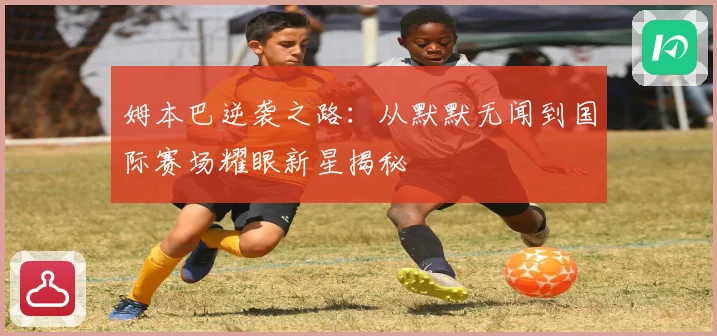 姆本巴逆袭之路：从默默无闻到国际赛场耀眼新星揭秘