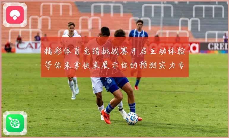 精彩体育竞猜挑战赛开启互动体验等你来拿快来展示你的预测实力专题观察