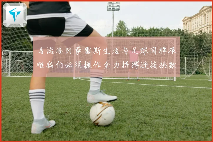 马诺洛冈萨雷斯生活与足球同样艰难我们必须振作全力拼搏迎接挑数据研判