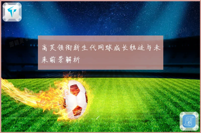 高芙领衔新生代网球成长轨迹与未来前景解析