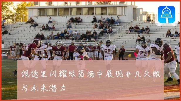 佩德里闪耀绿茵场中展现非凡天赋与未来潜力