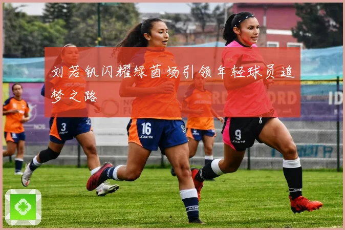 刘若钒闪耀绿茵场引领年轻球员追梦之路