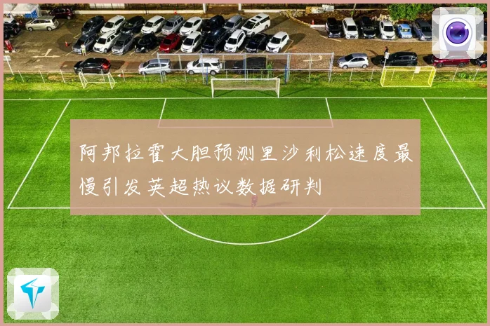阿邦拉霍大胆预测里沙利松速度最慢引发英超热议数据研判