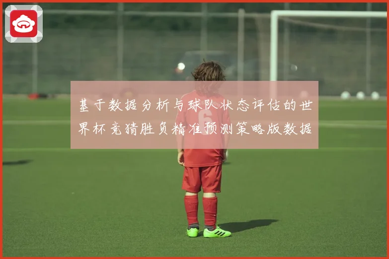基于数据分析与球队状态评估的世界杯竞猜胜负精准预测策略版数据研判