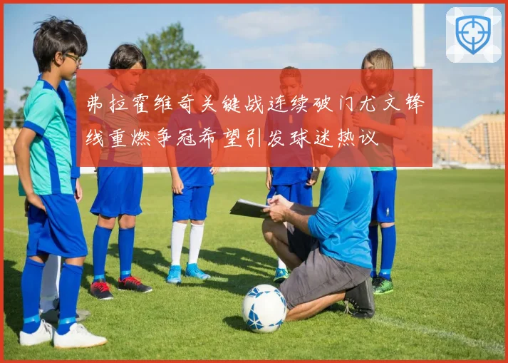 弗拉霍维奇关键战连续破门尤文锋线重燃争冠希望引发球迷热议
