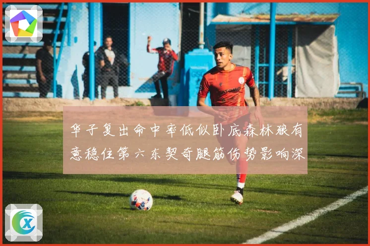 华子复出命中率低似卧底森林狼有意稳住第六东契奇腿筋伤势影响深成长观察