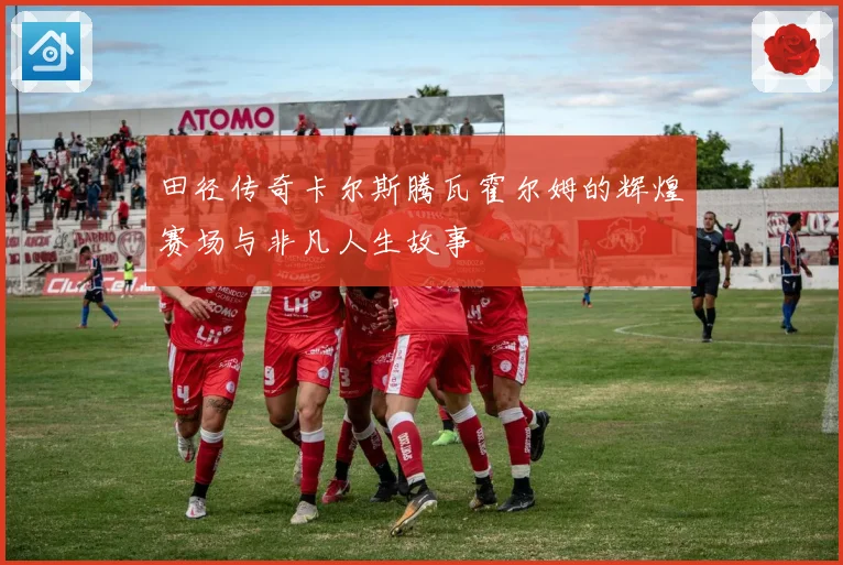 田径传奇卡尔斯腾瓦霍尔姆的辉煌赛场与非凡人生故事