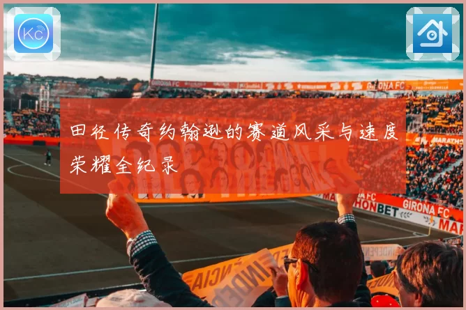 田径传奇约翰逊的赛道风采与速度荣耀全纪录