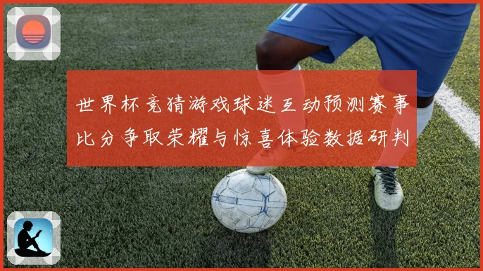 世界杯竞猜游戏球迷互动预测赛事比分争取荣耀与惊喜体验数据研判