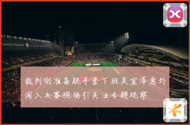 裁判刚准备脱手套下班吴宜泽意外闯入决赛现场引关注专题观察