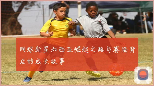 网球新星加西亚崛起之路与赛场背后的成长故事