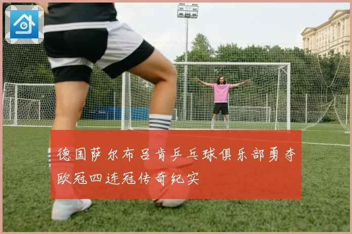 德国萨尔布吕肯乒乓球俱乐部勇夺欧冠四连冠传奇纪实