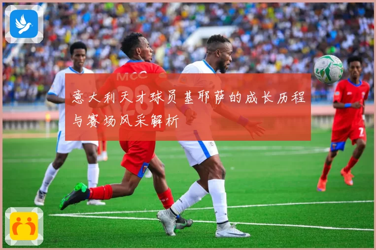 意大利天才球员基耶萨的成长历程与赛场风采解析
