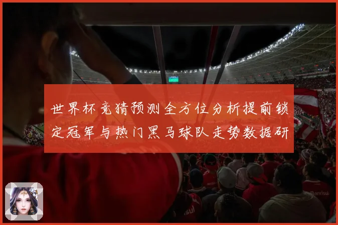 世界杯竞猜预测全方位分析提前锁定冠军与热门黑马球队走势数据研判