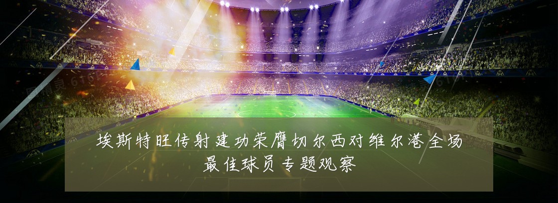 埃斯特旺传射建功荣膺切尔西对维尔港全场最佳球员专题观察