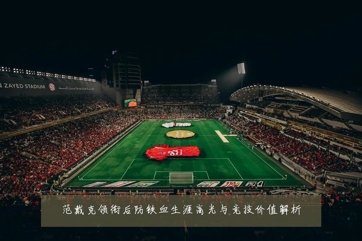范戴克领衔后防铁血生涯高光与竞技价值解析