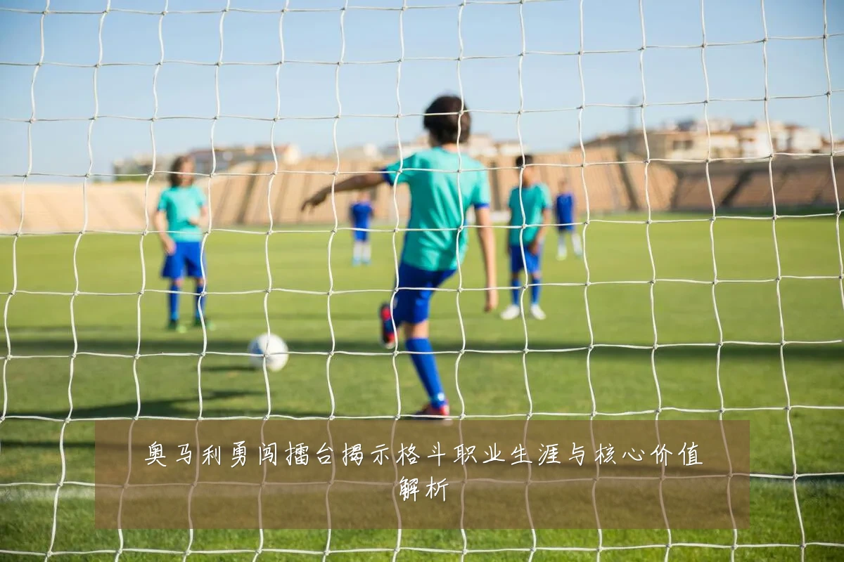 奥马利勇闯擂台揭示格斗职业生涯与核心价值解析