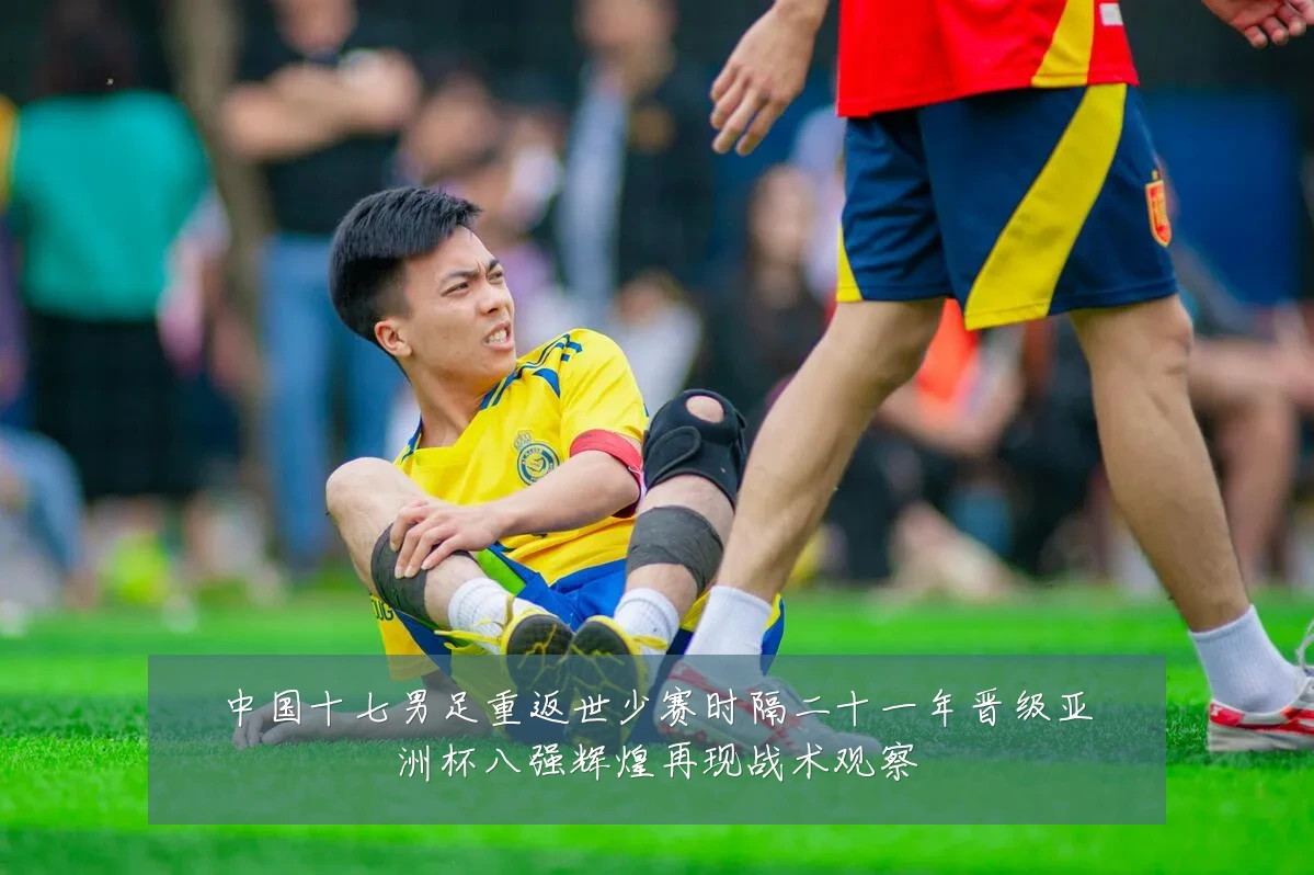 中国十七男足重返世少赛时隔二十一年晋级亚洲杯八强辉煌再现战术观察