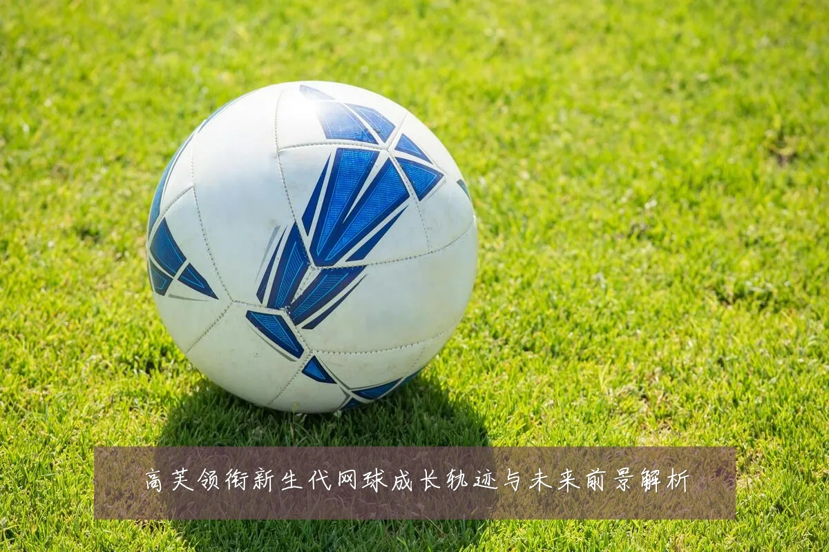 高芙领衔新生代网球成长轨迹与未来前景解析