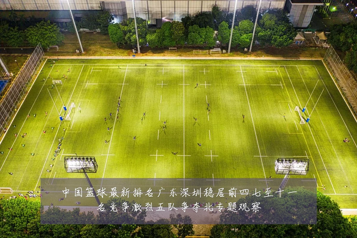 中国篮球最新排名广东深圳稳居前四七至十一名竞争激烈五队争夺北专题观察