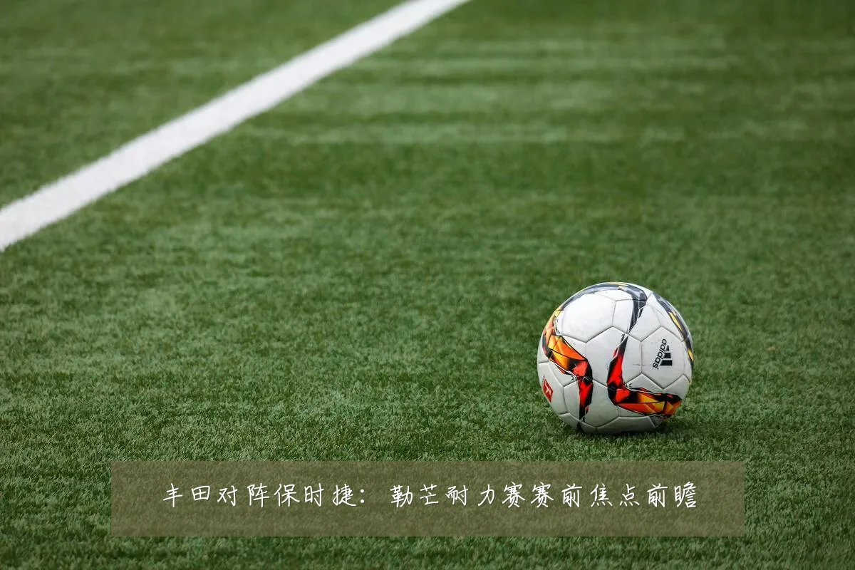 丰田对阵保时捷:勒芒耐力赛赛前焦点前瞻