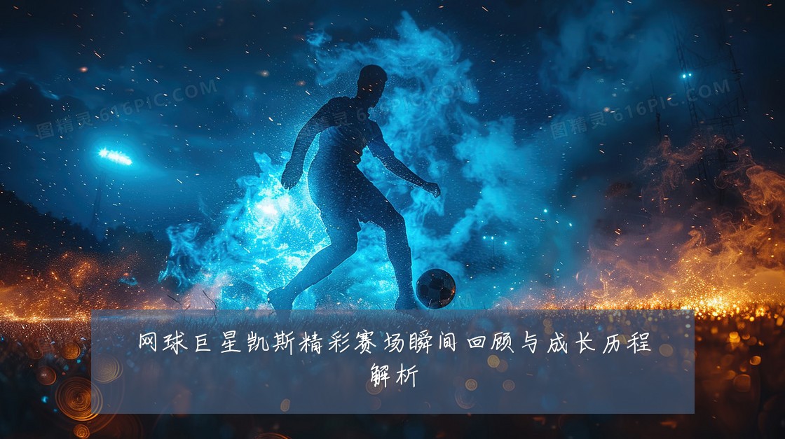 网球巨星凯斯精彩赛场瞬间回顾与成长历程解析